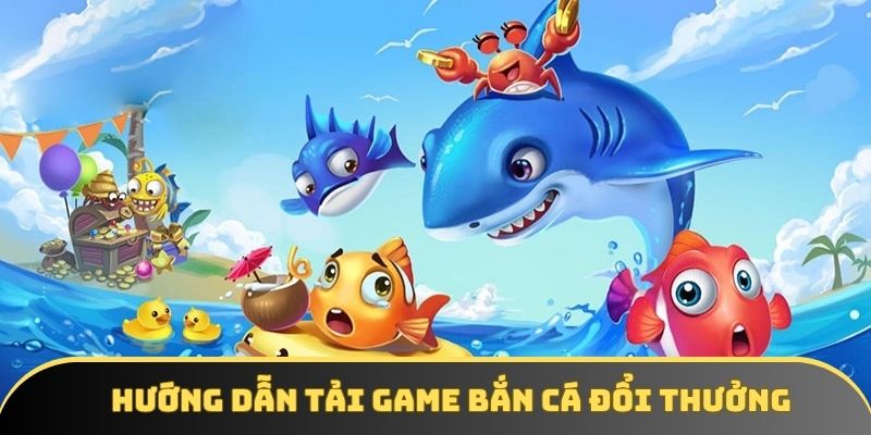 Hướng dẫn tải game bắn cá đổi thưởng Hướng dẫn tải game bắn cá đổi thưởng